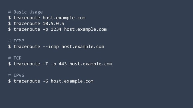# Basic Usage
$ traceroute host.example.com
$ traceroute 10.5.0.5
$ traceroute –p 1234 host.example.com
# ICMP
$ traceroute –-icmp host.example.com
# TCP
$ traceroute –T –p 443 host.example.com
# IPv6
$ traceroute -6 host.example.com
