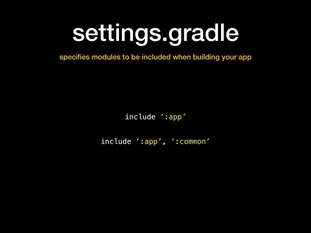 settings.gradle
speciﬁes modules to be included when building your app
include ‘:app’
include ‘:app’, ‘:common’
