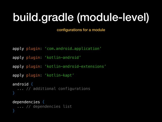 build.gradle (module-level)
conﬁgurations for a module
apply plugin: ‘com.android.application’
apply plugin: ‘kotlin-android’
apply plugin: ‘kotlin-android-extensions’
apply plugin: ‘kotlin-kapt’
android {
... // additional configurations
}
dependencies {
... // dependencies list
}
