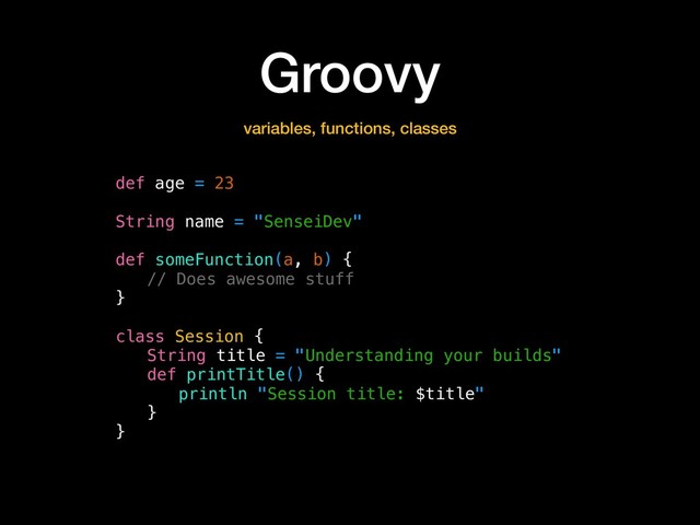 Groovy
def age = 23
String name = "SenseiDev"
def someFunction(a, b) {
// Does awesome stuff
}
class Session {
String title = "Understanding your builds"
def printTitle() {
println "Session title: $title"
}
}
variables, functions, classes
