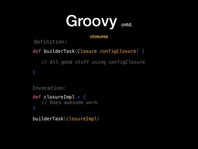 Groovy cntd.
def builderTask(Closure configClosure) {
// All good stuff using configClosure
}
def closureImpl = {
// Does awesome work
}
builderTask(closureImpl)
closures
Definition:
Invocation:
