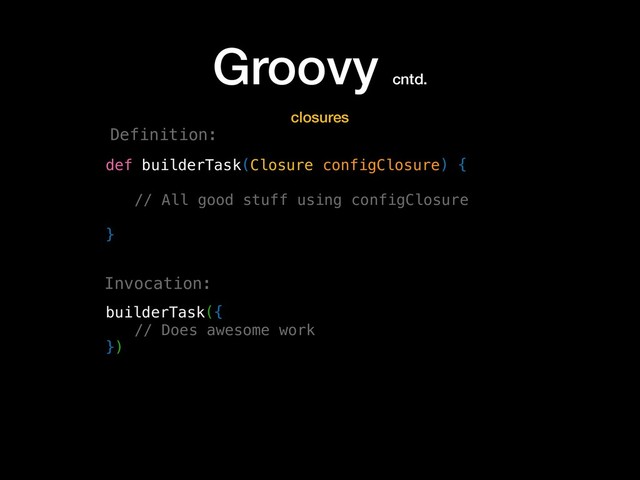 Groovy cntd.
def builderTask(Closure configClosure) {
// All good stuff using configClosure
}
builderTask({
// Does awesome work
})
closures
Definition:
Invocation:
