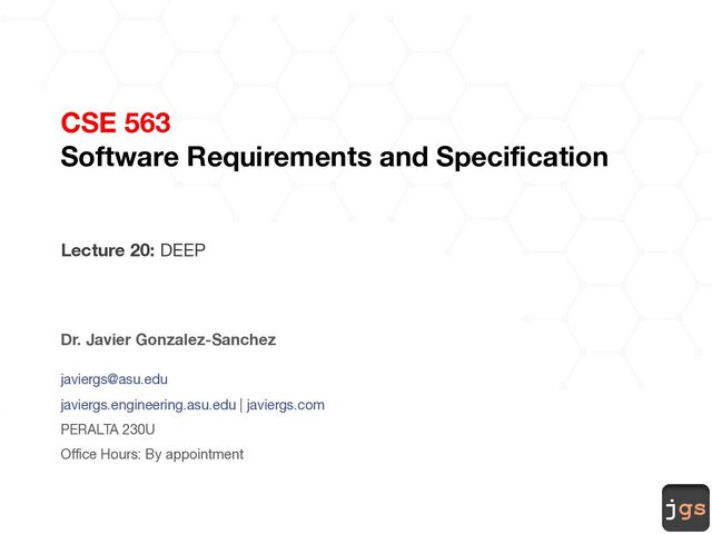 jgs
CSE 563
Software Requirements and Specification
Lecture 20: DEEP
Dr. Javier Gonzalez-Sanchez
javiergs@asu.edu
javiergs.engineering.asu.edu | javiergs.com
PERALTA 230U
Office Hours: By appointment
