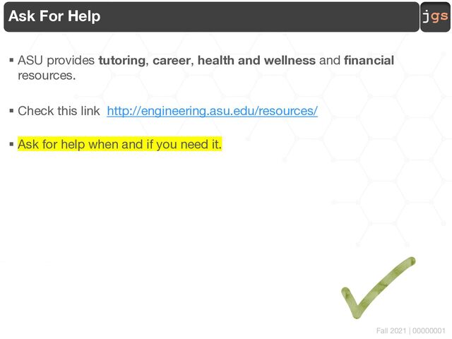 jgs
Fall 2021 | 00000001
Ask For Help
§ ASU provides tutoring, career, health and wellness and financial
resources.
§ Check this link http://engineering.asu.edu/resources/
§ Ask for help when and if you need it.
