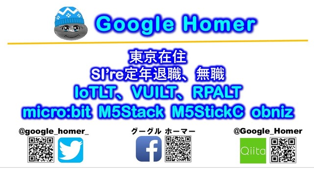 東京在住
SI’re定年退職、無職
IoTLT、VUILT、RPALT
micro:bit M5Stack M5StickC obniz
@Google_Homer
グーグル ホーマー
@google_homer_
Google Homer
