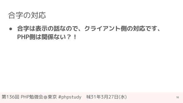 第136回 PHP勉強会＠東京 #phpstudy　㍻31年3月27日(水)
合字の対応
● 合字は表示の話なので、クライアント側の対応です、
PHP側は関係ない？！
16
