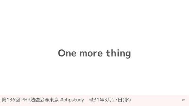 第136回 PHP勉強会＠東京 #phpstudy　㍻31年3月27日(水)
One more thing
22
