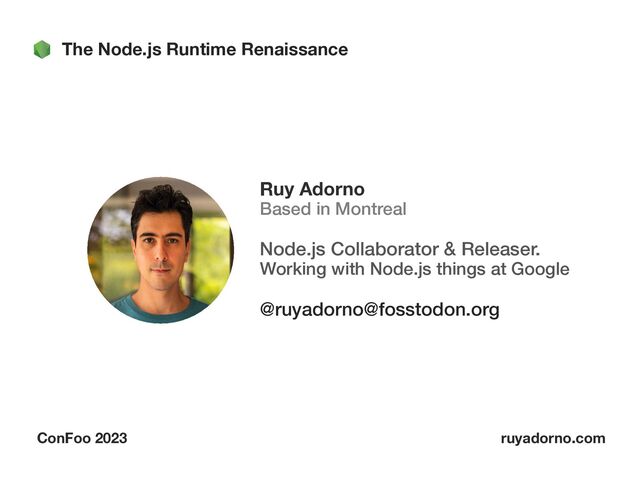 Ruy Adorno
 
Based in Montreal


Node.js Collaborator & Releaser.
 
Working with Node.js things at Google


@ruyadorno@fosstodon.org
The Node.js Runtime Renaissance
ConFoo 2023 ruyadorno.com
