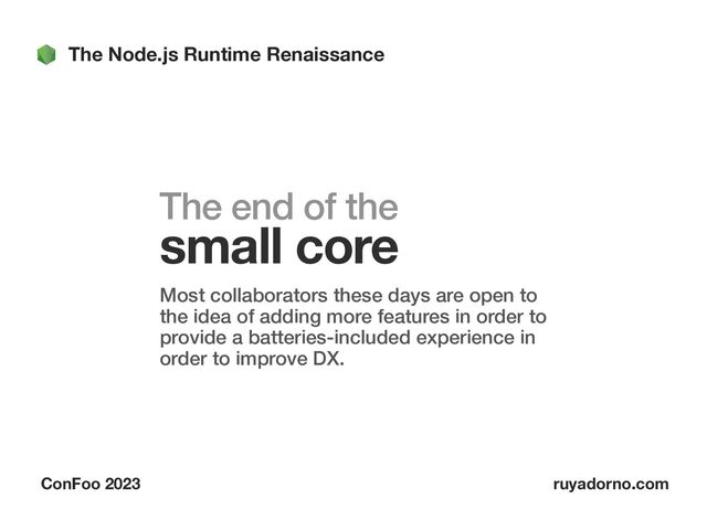 The Node.js Runtime Renaissance
ConFoo 2023 ruyadorno.com
The end of the
small core
Most collaborators these days are open to
the idea of adding more features in order to
provide a batteries-included experience in
order to improve DX.
