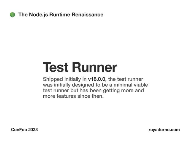 The Node.js Runtime Renaissance
ConFoo 2023 ruyadorno.com
Test Runner
Shipped initially in v18.0.0, the test runner
was initially designed to be a minimal viable
test runner but has been getting more and
more features since then.
