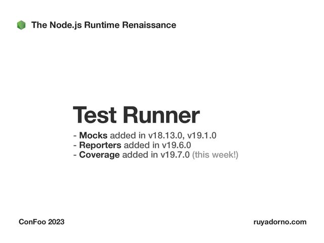 The Node.js Runtime Renaissance
ConFoo 2023 ruyadorno.com
Test Runner
- Mocks added in v18.13.0, v19.1.0
 
- Reporters added in v19.6.0
 
- Coverage added in v19.7.0 (this week!)


