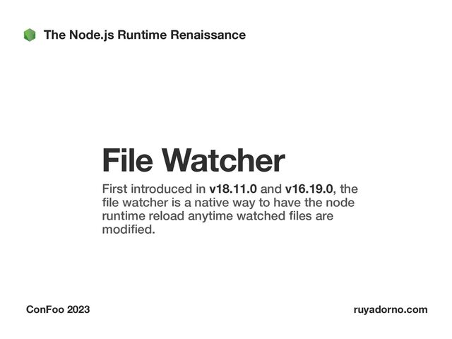 The Node.js Runtime Renaissance
ConFoo 2023 ruyadorno.com
File Watcher
First introduced in v18.11.0 and v16.19.0, the
fi
le watcher is a native way to have the node
runtime reload anytime watched
fi
les are
modi
fi
ed.
