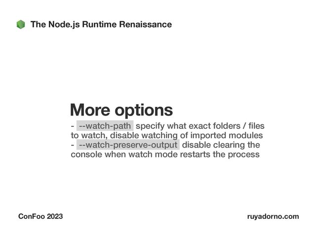 The Node.js Runtime Renaissance
ConFoo 2023 ruyadorno.com
More options
- --watch-path specify what exact folders /
fi
les
to watch, disable watching of imported modules
 
- --watch-preserve-output disable clearing the
console when watch mode restarts the process


