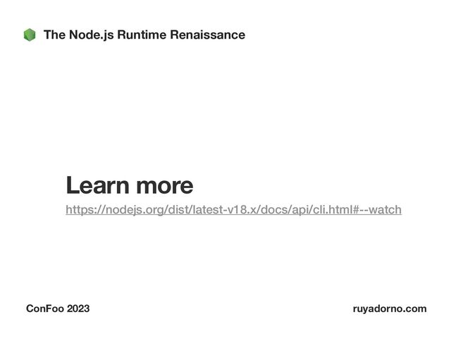 The Node.js Runtime Renaissance
ConFoo 2023 ruyadorno.com
Learn more
https://nodejs.org/dist/latest-v18.x/docs/api/cli.html#--watch



