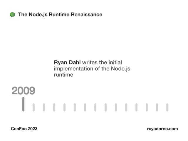 The Node.js Runtime Renaissance
ConFoo 2023 ruyadorno.com
2009
Ryan Dahl writes the initial
implementation of the Node.js
runtime
