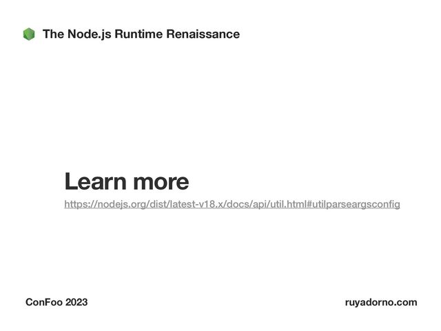 The Node.js Runtime Renaissance
ConFoo 2023 ruyadorno.com
Learn more
https://nodejs.org/dist/latest-v18.x/docs/api/util.html#utilparseargscon
fi
g


