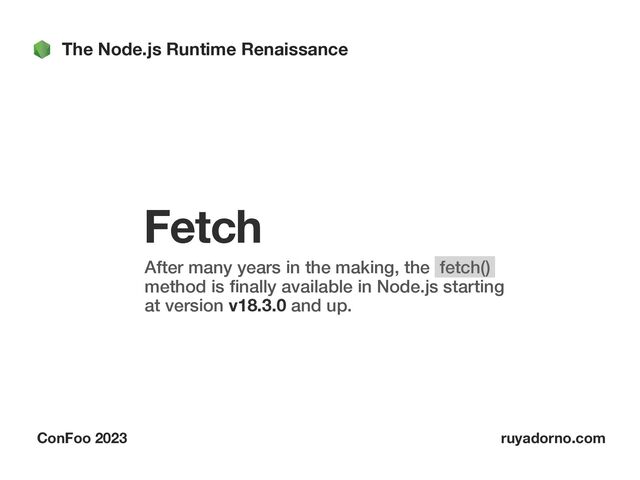 The Node.js Runtime Renaissance
ConFoo 2023 ruyadorno.com
Fetch
After many years in the making, the fetch()
method is
fi
nally available in Node.js starting
at version v18.3.0 and up.

