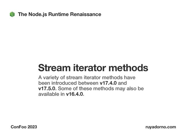 The Node.js Runtime Renaissance
ConFoo 2023 ruyadorno.com
Stream iterator methods
A variety of stream iterator methods have
been introduced between v17.4.0 and
v17.5.0. Some of these methods may also be
available in v16.4.0.
