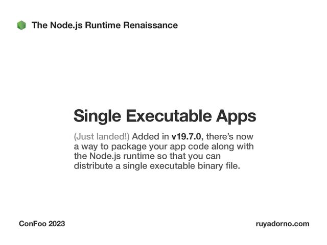 The Node.js Runtime Renaissance
ConFoo 2023 ruyadorno.com
Single Executable Apps
(Just landed!) Added in v19.7.0, there’s now
a way to package your app code along with
the Node.js runtime so that you can
distribute a single executable binary
fi
le.
