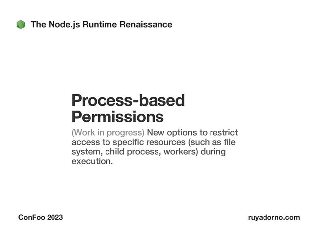 The Node.js Runtime Renaissance
ConFoo 2023 ruyadorno.com
Process-based
Permissions
(Work in progress) New options to restrict
access to speci
fi
c resources (such as
fi
le
system, child process, workers) during
execution.
