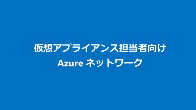 仮想アプライアンス担当者向け
Azure ネットワーク
