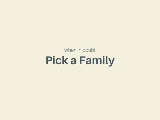 Pick a Family
when in doubt

