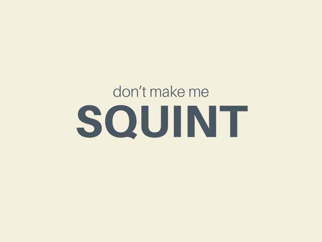 don’t make me
SQUINT
