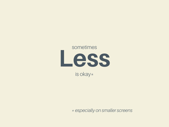 Less
sometimes
is okay*
* especially on smaller screens
