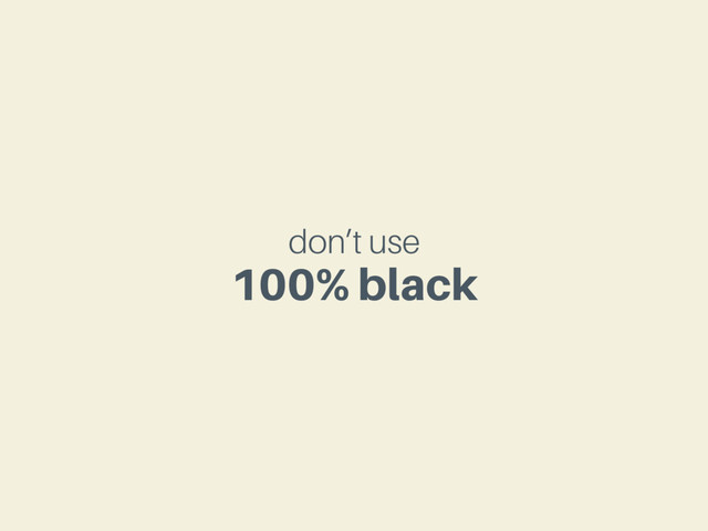 don’t use
100% black
