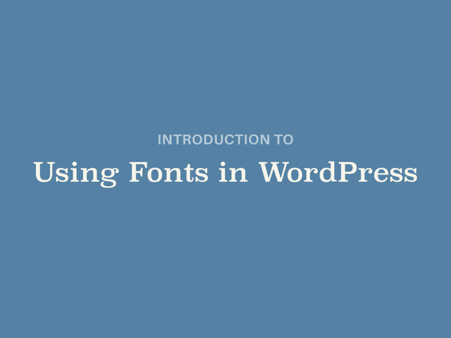 INTRODUCTION TO
 
Using Fonts in WordPress
