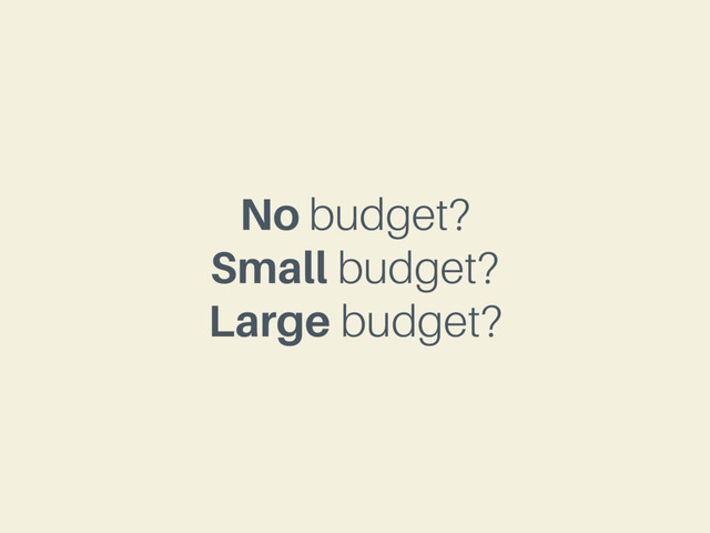 No budget?
Small budget?
Large budget?
