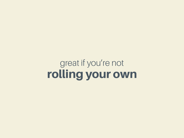 great if you’re not
rolling your own

