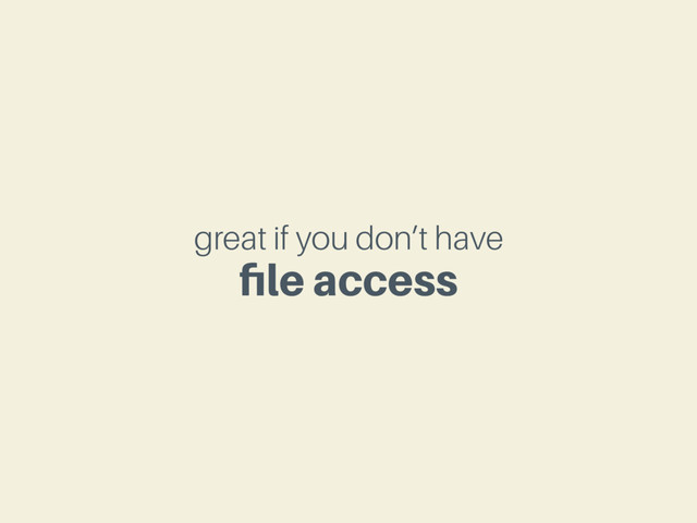 great if you don’t have
ﬁle access
