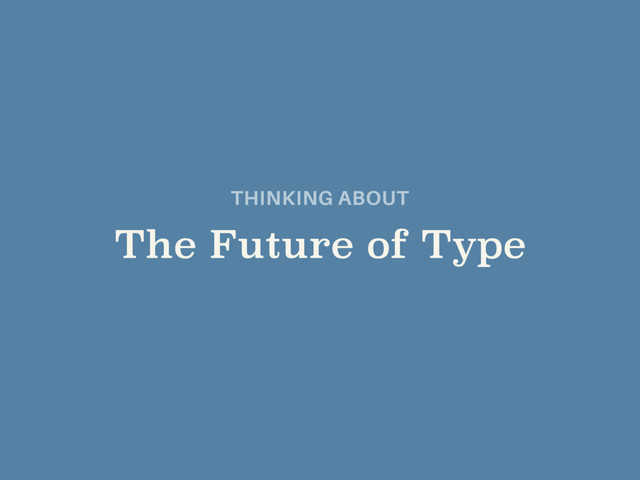 THINKING ABOUT
 
The Future of Type
