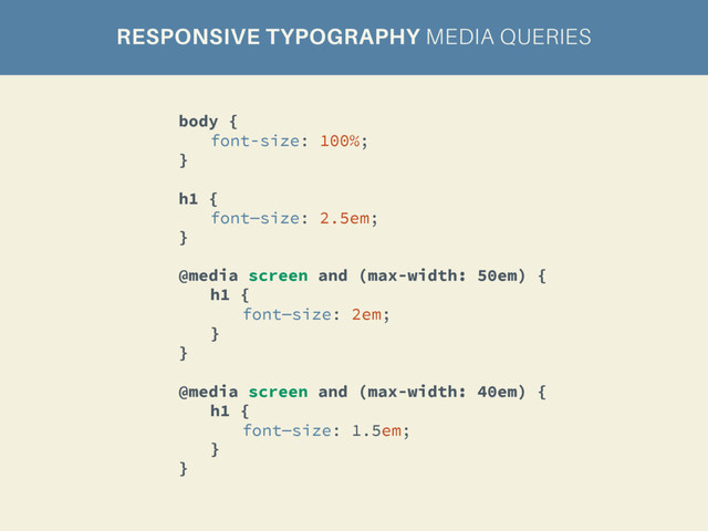 RESPONSIVE TYPOGRAPHY MEDIA QUERIES
body {
font-size: 100%;
}
h1 {
font—size: 2.5em;
}
@media screen and (max-width: 50em) {
h1 {
font—size: 2em;
}
}
@media screen and (max-width: 40em) {
h1 {
font—size: 1.5em;
}
}
