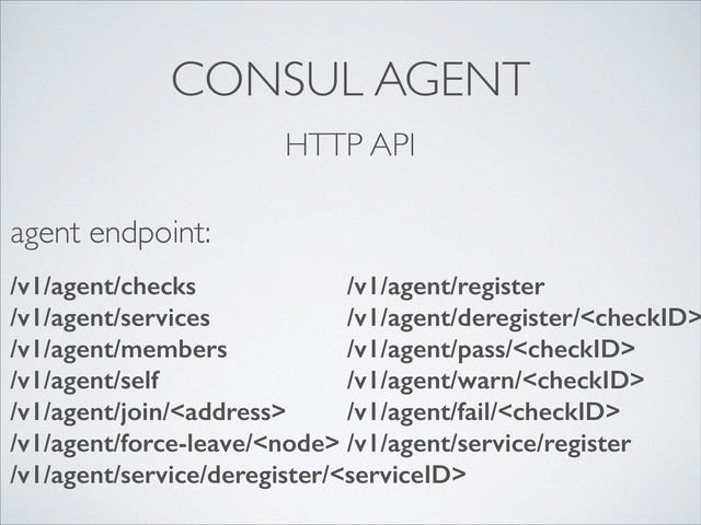 CONSUL AGENT
HTTP API
/v1/agent/checks
/v1/agent/services
/v1/agent/members
/v1/agent/self
/v1/agent/join/<address>
/v1/agent/force-leave/
/v1/agent/service/deregister/
agent endpoint:
/v1/agent/register
/v1/agent/deregister/
/v1/agent/pass/
/v1/agent/warn/
/v1/agent/fail/
/v1/agent/service/register
</address>
