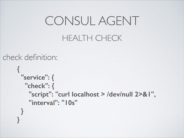 CONSUL AGENT
HEALTH CHECK
{
"service": {
"check": {
"script": "curl localhost > /dev/null 2>&1",
"interval": "10s"
}
}
check deﬁnition:
