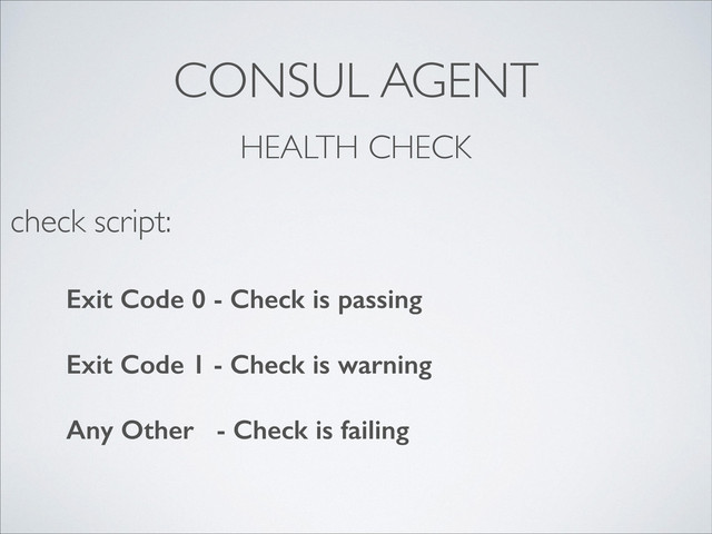 CONSUL AGENT
HEALTH CHECK
Exit Code 0 - Check is passing
!
Exit Code 1 - Check is warning
!
Any Other - Check is failing
check script:

