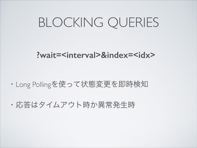 BLOCKING QUERIES
ɾLong PollingΛ࢖ͬͯঢ়ଶมߋΛଈ࣌ݕ஌	

!
ɾԠ౴͸λΠϜΞ΢τ͔࣌ҟৗൃੜ࣌	

!
?wait=&index=
