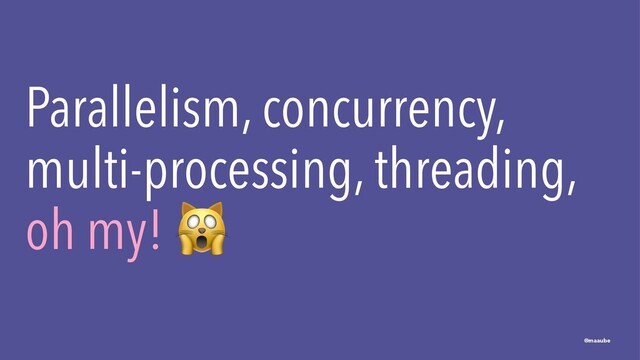 Parallelism, concurrency,
multi-processing, threading,
oh my!
!
@maaube

