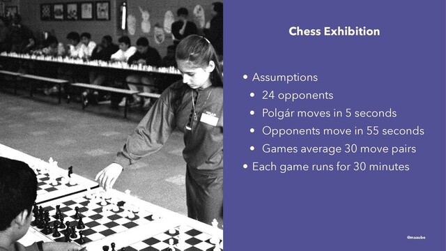 Chess Exhibition
• Assumptions
• 24 opponents
• Polgár moves in 5 seconds
• Opponents move in 55 seconds
• Games average 30 move pairs
• Each game runs for 30 minutes
@maaube

