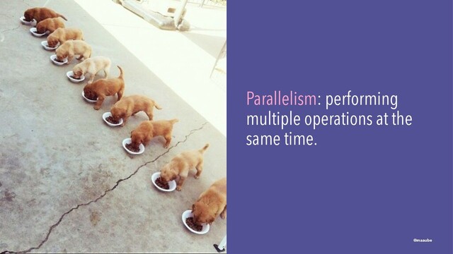 Parallelism: performing
multiple operations at the
same time.
@maaube
