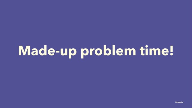 Made-up problem time!
@maaube
