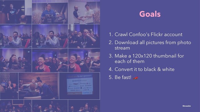 Goals
1. Crawl Confoo's Flickr account
2. Download all pictures from photo
stream
3. Make a 120x120 thumbnail for
each of them
4. Convert it to black & white
5. Be fast!
!
@maaube
