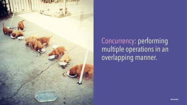 Concurrency: performing
multiple operations in an
overlapping manner.
@maaube
