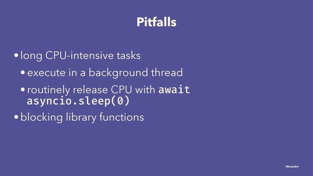 Pitfalls
•long CPU-intensive tasks
• execute in a background thread
• routinely release CPU with await
asyncio.sleep(0)
•blocking library functions
@maaube
