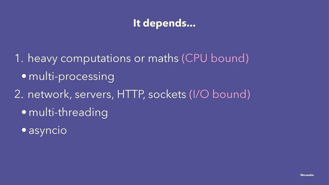It depends...
1. heavy computations or maths (CPU bound)
• multi-processing
2. network, servers, HTTP, sockets (I/O bound)
• multi-threading
• asyncio
@maaube
