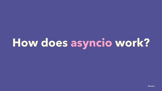 How does asyncio work?
@maaube
