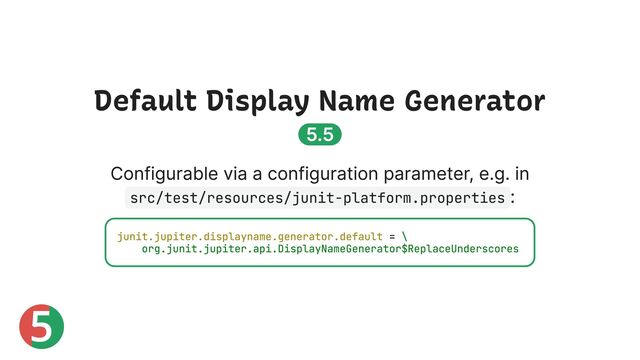 5
Default Display Name Generator
5.5
Configurable via a configuration parameter, e.g. in
src/test/resources/junit-platform.properties
:
junit.jupiter.displayname.generator.default = \
org.junit.jupiter.api.DisplayNameGenerator$ReplaceUnderscores
